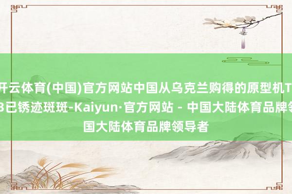 开云体育(中国)官方网站中国从乌克兰购得的原型机T-10K-3已锈迹斑斑-Kaiyun·官方网站 - 中国大陆体育品牌领导者