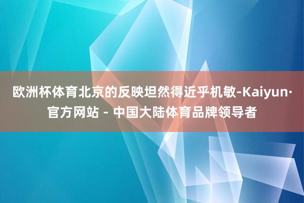 欧洲杯体育北京的反映坦然得近乎机敏-Kaiyun·官方网站 - 中国大陆体育品牌领导者