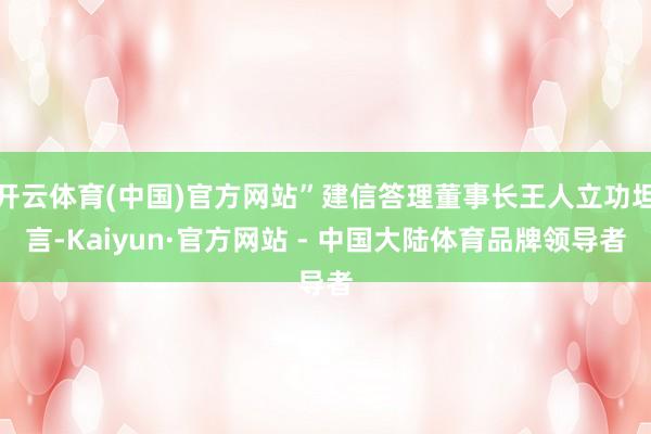 开云体育(中国)官方网站”建信答理董事长王人立功坦言-Kaiyun·官方网站 - 中国大陆体育品牌领导者