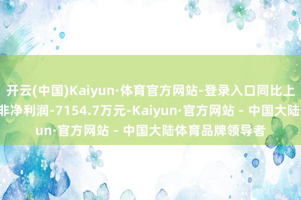 开云(中国)Kaiyun·体育官方网站-登录入口同比上涨54.38%；扣非净利润-7154.7万元-Kaiyun·官方网站 - 中国大陆体育品牌领导者