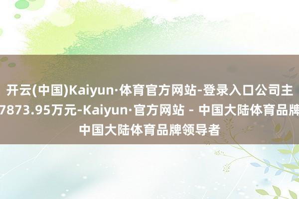开云(中国)Kaiyun·体育官方网站-登录入口公司主营收入7873.95万元-Kaiyun·官方网站 - 中国大陆体育品牌领导者