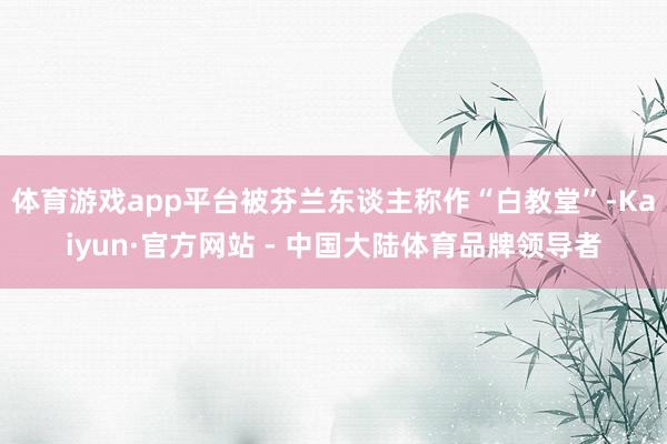 体育游戏app平台被芬兰东谈主称作“白教堂”-Kaiyun·官方网站 - 中国大陆体育品牌领导者