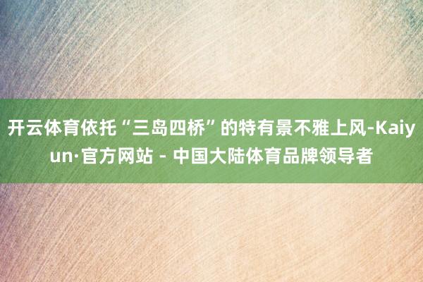 开云体育依托“三岛四桥”的特有景不雅上风-Kaiyun·官方网站 - 中国大陆体育品牌领导者
