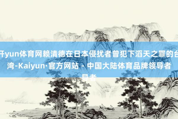 开yun体育网赖清德在日本侵扰者曾犯下滔天之罪的台湾-Kaiyun·官方网站 - 中国大陆体育品牌领导者