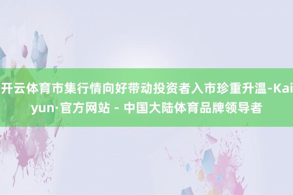 开云体育市集行情向好带动投资者入市珍重升温-Kaiyun·官方网站 - 中国大陆体育品牌领导者