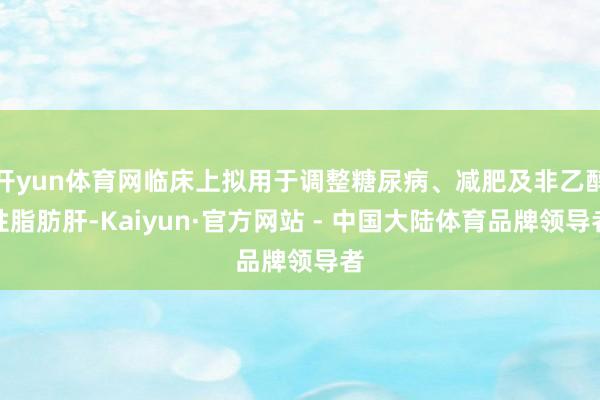 开yun体育网临床上拟用于调整糖尿病、减肥及非乙醇性脂肪肝-Kaiyun·官方网站 - 中国大陆体育品牌领导者