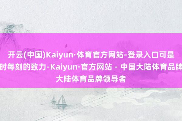 开云(中国)Kaiyun·体育官方网站-登录入口可是通过每时每刻的致力-Kaiyun·官方网站 - 中国大陆体育品牌领导者