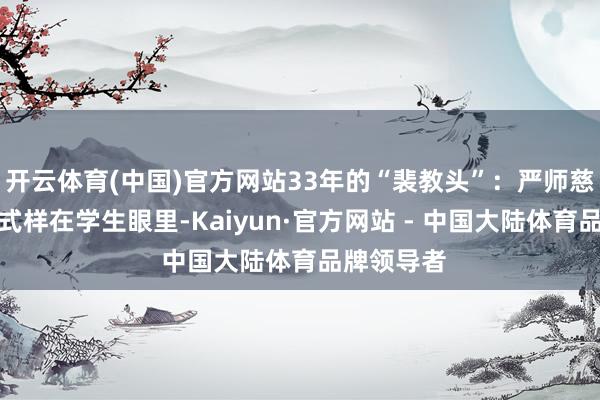 开云体育(中国)官方网站33年的“裴教头”：严师慈父的双重式样在学生眼里-Kaiyun·官方网站 - 中国大陆体育品牌领导者
