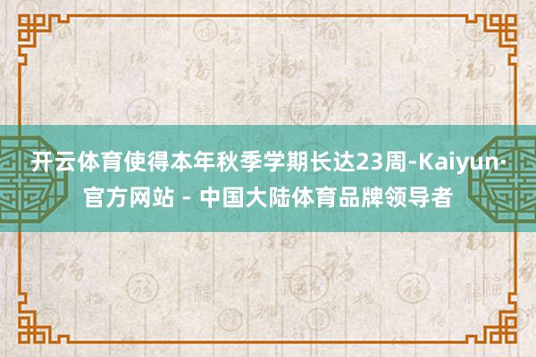 开云体育使得本年秋季学期长达23周-Kaiyun·官方网站 - 中国大陆体育品牌领导者