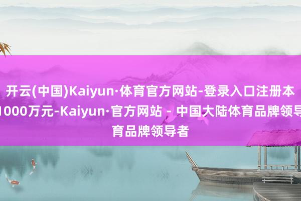 开云(中国)Kaiyun·体育官方网站-登录入口注册本钱1000万元-Kaiyun·官方网站 - 中国大陆体育品牌领导者