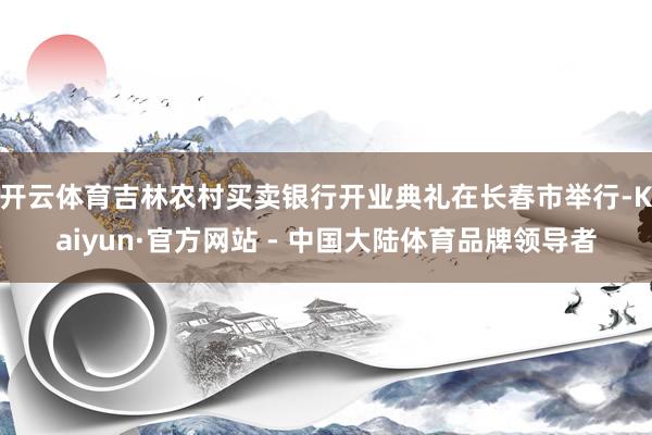 开云体育吉林农村买卖银行开业典礼在长春市举行-Kaiyun·官方网站 - 中国大陆体育品牌领导者