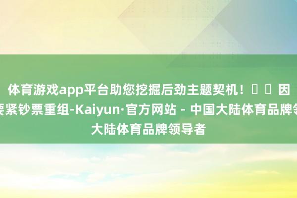 体育游戏app平台助您挖掘后劲主题契机！		　　因谋划要紧钞票重组-Kaiyun·官方网站 - 中国大陆体育品牌领导者