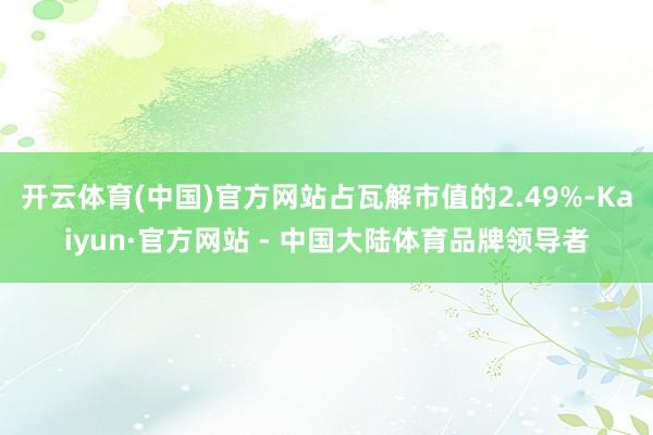 开云体育(中国)官方网站占瓦解市值的2.49%-Kaiyun·官方网站 - 中国大陆体育品牌领导者