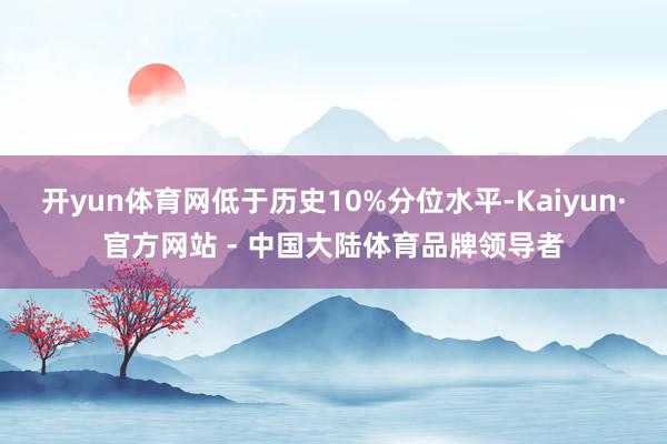 开yun体育网低于历史10%分位水平-Kaiyun·官方网站 - 中国大陆体育品牌领导者