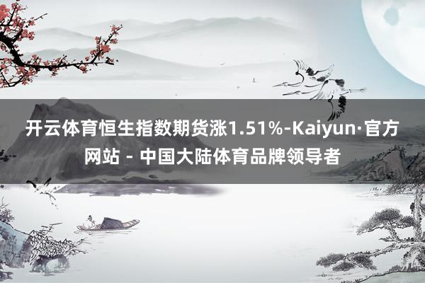 开云体育恒生指数期货涨1.51%-Kaiyun·官方网站 - 中国大陆体育品牌领导者