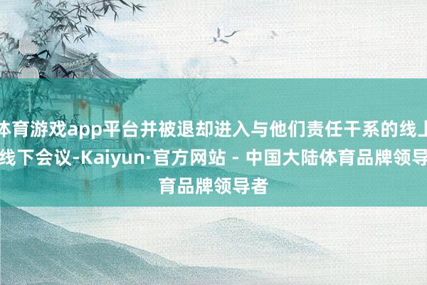 体育游戏app平台并被退却进入与他们责任干系的线上或线下会议-Kaiyun·官方网站 - 中国大陆体育品牌领导者