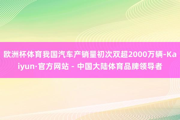 欧洲杯体育我国汽车产销量初次双超2000万辆-Kaiyun·官方网站 - 中国大陆体育品牌领导者