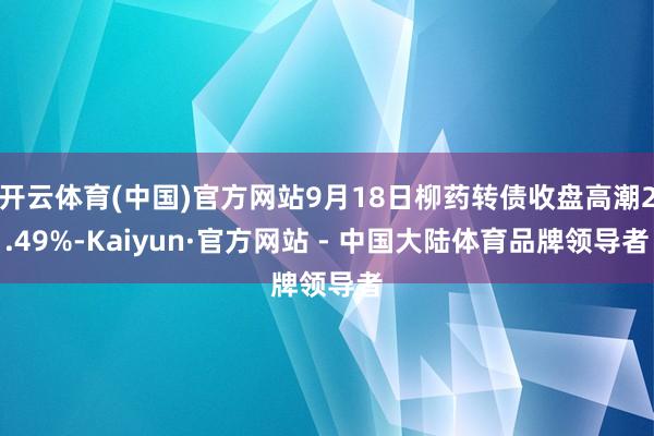 开云体育(中国)官方网站9月18日柳药转债收盘高潮2.49%-Kaiyun·官方网站 - 中国大陆体育品牌领导者