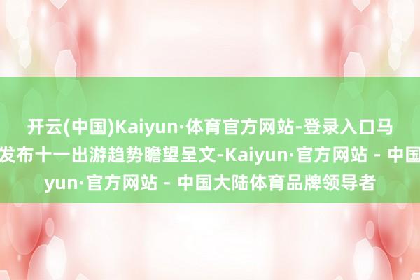 开云(中国)Kaiyun·体育官方网站-登录入口马蜂窝与途牛近日诀别发布十一出游趋势瞻望呈文-Kaiyun·官方网站 - 中国大陆体育品牌领导者