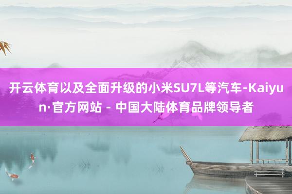 开云体育以及全面升级的小米SU7L等汽车-Kaiyun·官方网站 - 中国大陆体育品牌领导者