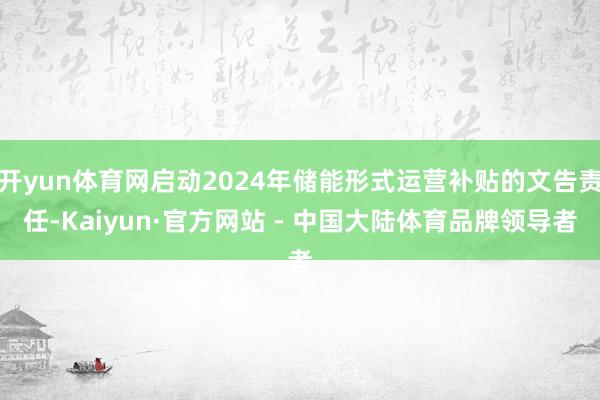 开yun体育网启动2024年储能形式运营补贴的文告责任-Kaiyun·官方网站 - 中国大陆体育品牌领导者