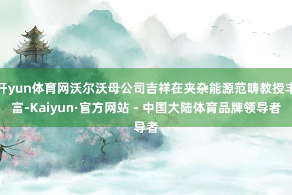 开yun体育网沃尔沃母公司吉祥在夹杂能源范畴教授丰富-Kaiyun·官方网站 - 中国大陆体育品牌领导者