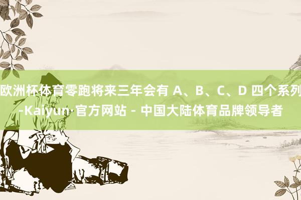 欧洲杯体育零跑将来三年会有 A、B、C、D 四个系列-Kaiyun·官方网站 - 中国大陆体育品牌领导者