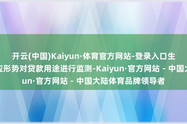 开云(中国)Kaiyun·体育官方网站-登录入口生意银行应当经受适应形势对贷款用途进行监测-Kaiyun·官方网站 - 中国大陆体育品牌领导者