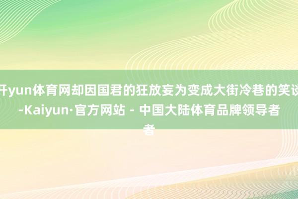 开yun体育网却因国君的狂放妄为变成大街冷巷的笑谈-Kaiyun·官方网站 - 中国大陆体育品牌领导者