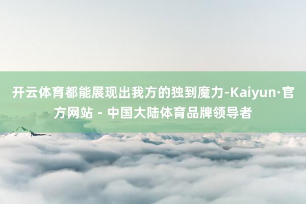 开云体育都能展现出我方的独到魔力-Kaiyun·官方网站 - 中国大陆体育品牌领导者