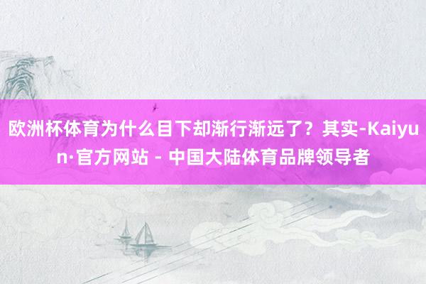 欧洲杯体育为什么目下却渐行渐远了？其实-Kaiyun·官方网站 - 中国大陆体育品牌领导者