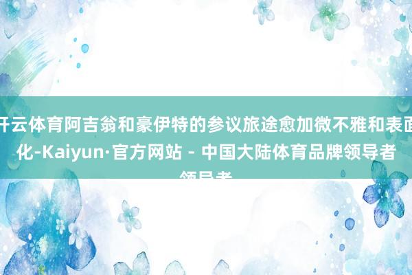 开云体育阿吉翁和豪伊特的参议旅途愈加微不雅和表面化-Kaiyun·官方网站 - 中国大陆体育品牌领导者