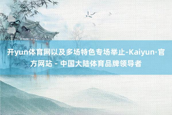开yun体育网以及多场特色专场举止-Kaiyun·官方网站 - 中国大陆体育品牌领导者