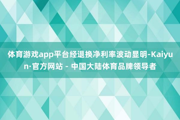 体育游戏app平台经退换净利率波动显明-Kaiyun·官方网站 - 中国大陆体育品牌领导者