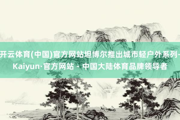 开云体育(中国)官方网站坦博尔推出城市轻户外系列-Kaiyun·官方网站 - 中国大陆体育品牌领导者