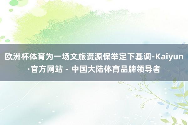 欧洲杯体育为一场文旅资源保举定下基调-Kaiyun·官方网站 - 中国大陆体育品牌领导者