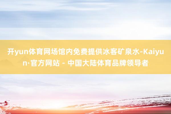 开yun体育网场馆内免费提供冰客矿泉水-Kaiyun·官方网站 - 中国大陆体育品牌领导者
